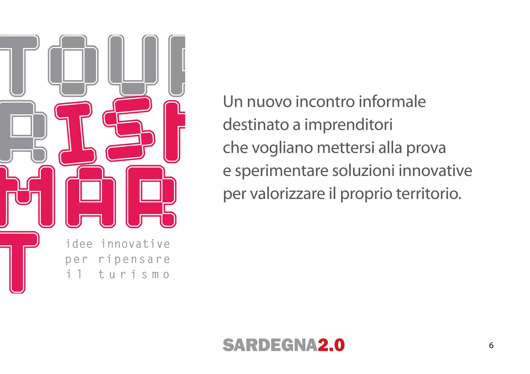 Un nuovo incontro informale
                         destinato a imprenditori
                         che vogliano mettersi alla prova
                         e sperimentare soluzioni innovative
                         per valorizzare il proprio territorio.

idee innovative
p e r r i p e n s a re
il turismo




                                                                  6
 