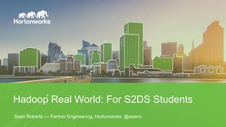 Hadoop Real World: For S2DS Students
Sean Roberts — Partner Engineering, Hortonworks @seano
®
 