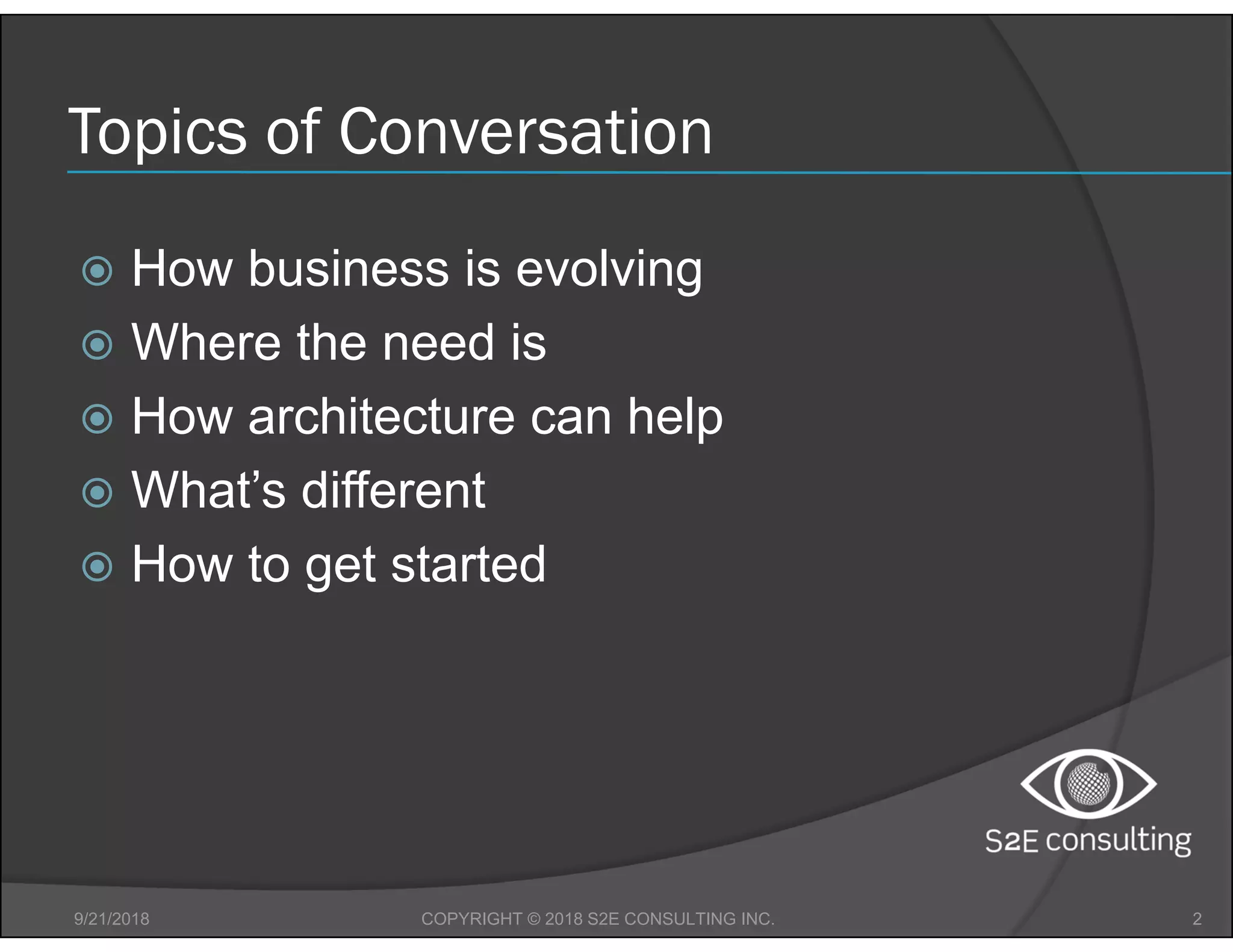 Topics of Conversation
 How business is evolving
 Where the need is
 How architecture can help
 What’s different
 How to get started
9/21/2018 2COPYRIGHT © 2018 S2E CONSULTING INC.
 