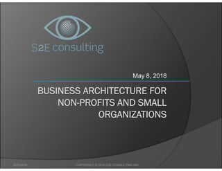 BUSINESS ARCHITECTURE FOR
NON-PROFITS AND SMALL
ORGANIZATIONS
May 8, 2018
9/21/2018 COPYRIGHT © 2018 S2E CONSULTING INC.
 