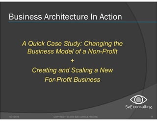 Business Architecture In Action
A Quick Case Study: Changing the
Business Model of a Non-Profit
+
Creating and Scaling a N...