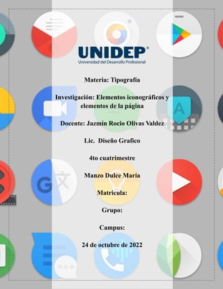 Materia: Tipografía
Investigación: Elementos iconográficos y
elementos de la página
Docente: Jazmín Rocio Olivas Valdez
Lic. Diseño Grafico
4to cuatrimestre
Manzo Dulce María
Matricula:
Grupo:
Campus:
24 de octubre de 2022
 