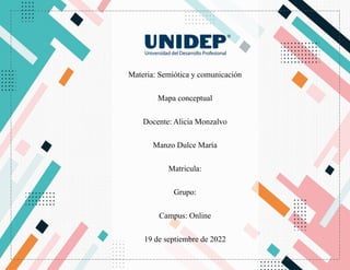 Materia: Semiótica y comunicación
Mapa conceptual
Docente: Alicia Monzalvo
Manzo Dulce María
Matricula:
Grupo:
Campus: Online
19 de septiembre de 2022
 