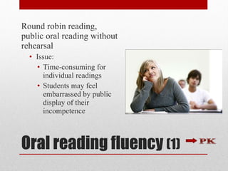Oral reading fluency  (1) Round robin reading, public oral reading without rehearsal Issue: Time-consuming for individual readings Students may feel embarrassed by public display of their incompetence 