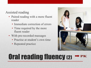 Oral reading fluency  (2) Assisted reading Paired reading with a more fluent reader Immediate correction of errors Time required by the more fluent reader With pre-recorded massages Practise at student’s own time Repeated practice 