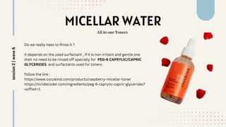MICELLAR WATER
Do we really nees to Rinse it ?
it depends on the used surfactant , if it is non irritant and gentle one
their no need to be rinsed off specially for PEG-6 CAPRYLIC/CAPRIC
GLYCERIDES and surfactants used for toners .
follow the link :
https://www.cocokind.com/products/raspberry-micellar-toner
https://incidecoder.com/ingredients/peg-6-caprylic-capric-glycerides?
uoffset=1
All in one Toners
session
2
|
wave
6
 