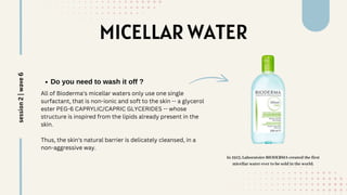MICELLAR WATER
Do you need to wash it off ?
All of Bioderma's micellar waters only use one single
surfactant, that is non-ionic and soft to the skin -- a glycerol
ester PEG-6 CAPRYLIC/CAPRIC GLYCERIDES -- whose
structure is inspired from the lipids already present in the
skin.
Thus, the skin's natural barrier is delicately cleansed, in a
non-aggressive way.
In 1913, Laboratoire BIODERMA created the first
micellar water ever to be sold in the world.
session
2
|
wave
6
 