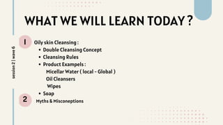 WHAT WE WILL LEARN TODAY ?
1
2
Oily skin Cleansing :
Double Cleansing Concept
Cleansing Rules
Product Exampels :
Micellar Water ( local - Global )
Oil Cleansers
Wipes
Soap
Myths & Misconeptions
session
2
|
wave
6
 