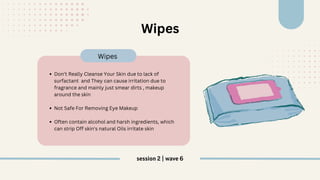 Don't Really Cleanse Your Skin due to lack of
surfactant and They can cause irritation due to
fragrance and mainly just smear dirts , makeup
around the skin
Not Safe For Removing Eye Makeup
Often contain alcohol and harsh ingredients, which
can strip Off skin's natural Oils irritate skin
Wipes
Wipes
session 2 | wave 6
 