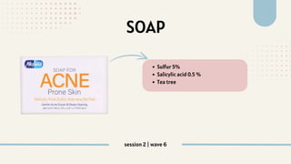 SOAP
Sulfur 5%
Salicylic acid 0.5 %
Tea tree
session 2 | wave 6
 