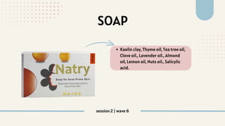 SOAP
Kaolin clay, Thyme oil, Tea tree oil,
Clove oil., Lavender oil., Almond
oil, Lemon oil, Nuts oil., Salicylic
acid.
session 2 | wave 6
 