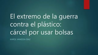 El extremo de la guerra
contra el plástico:
cárcel por usar bolsas
KAROL VANESSA DIAZ
 