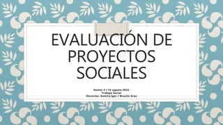 EVALUACIÓN DE
PROYECTOS
SOCIALES
Sesión 2 / 31 agosto 2021
Trabajo Social
Docentes: Gemita Igor / Braulio Grez
 
