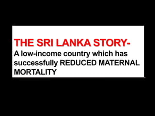 THE SRI LANKA STORY-
A low-income country which has
successfully REDUCED MATERNAL
MORTALITY
 
