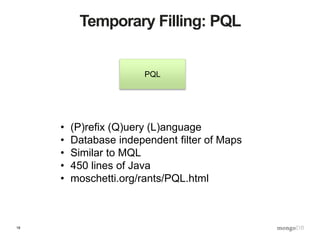 18
Temporary Filling: PQL
• (P)refix (Q)uery (L)anguage
• Database independent filter of Maps
• Similar to MQL
• 450 lines of Java
• moschetti.org/rants/PQL.html
PQL
 