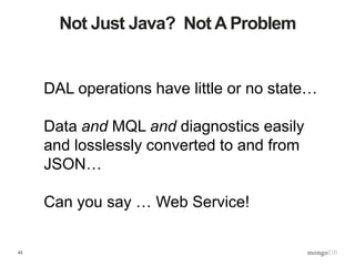 43
Not Just Java? Not A Problem
DAL operations have little or no state…
Data and MQL and diagnostics easily
and losslessly converted to and from
JSON…
Can you say … Web Service!
 
