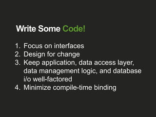 Write Some Code!
1. Focus on interfaces
2. Design for change
3. Keep application, data access layer,
data management logic, and database
i/o well-factored
4. Minimize compile-time binding
 