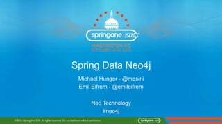 Spring Data Neo4j
                                                          Michael Hunger - @mesirii
                                                          Emil Eifrem - @emileifrem

                                                                      Neo Technology
                                                                          #neo4j
© 2012 SpringOne 2GX. All rights reserved. Do not distribute without permission.
 