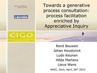 Towards a generative
process consultation:
  process facilitation
     enriched by
 Appreciative Inquiry



       René Bouwen
     Johan Hovelynck
       Ludo Keunen
       Hilda Martens
        Lieve Wens
   WAIC, Gent, April, 26th 2012
 