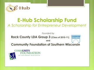 E-Hub Scholarship Fund
A Scholarship for Entrepreneur Development
Founded by
Rock County LDA Group 3 (Class of 2010-11)
and
Community Foundation of Southern Wisconsin
 