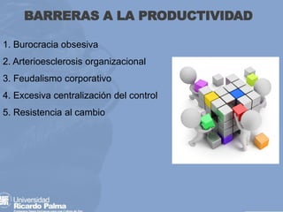 BARRERAS A LA PRODUCTIVIDAD
1. Burocracia obsesiva
2. Arterioesclerosis organizacional
3. Feudalismo corporativo
4. Excesiva centralización del control
5. Resistencia al cambio
 