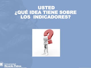 USTED
¿QUÉ IDEA TIENE SOBRE
LOS INDICADORES?
 