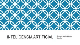 INTELIGENCIA ARTIFICIAL Ángela María Medina
Murillo
 