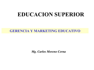 EDUCACION SUPERIOR GERENCIA Y MARKETING EDUCATIVO Mg. Carlos Moreno Cerna 