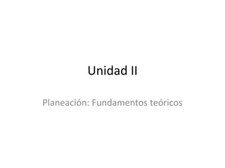 Unidad II

Planeación: Fundamentos teóricos
 