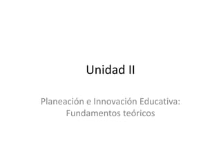 Unidad II

Planeación e Innovación Educativa:
      Fundamentos teóricos
 