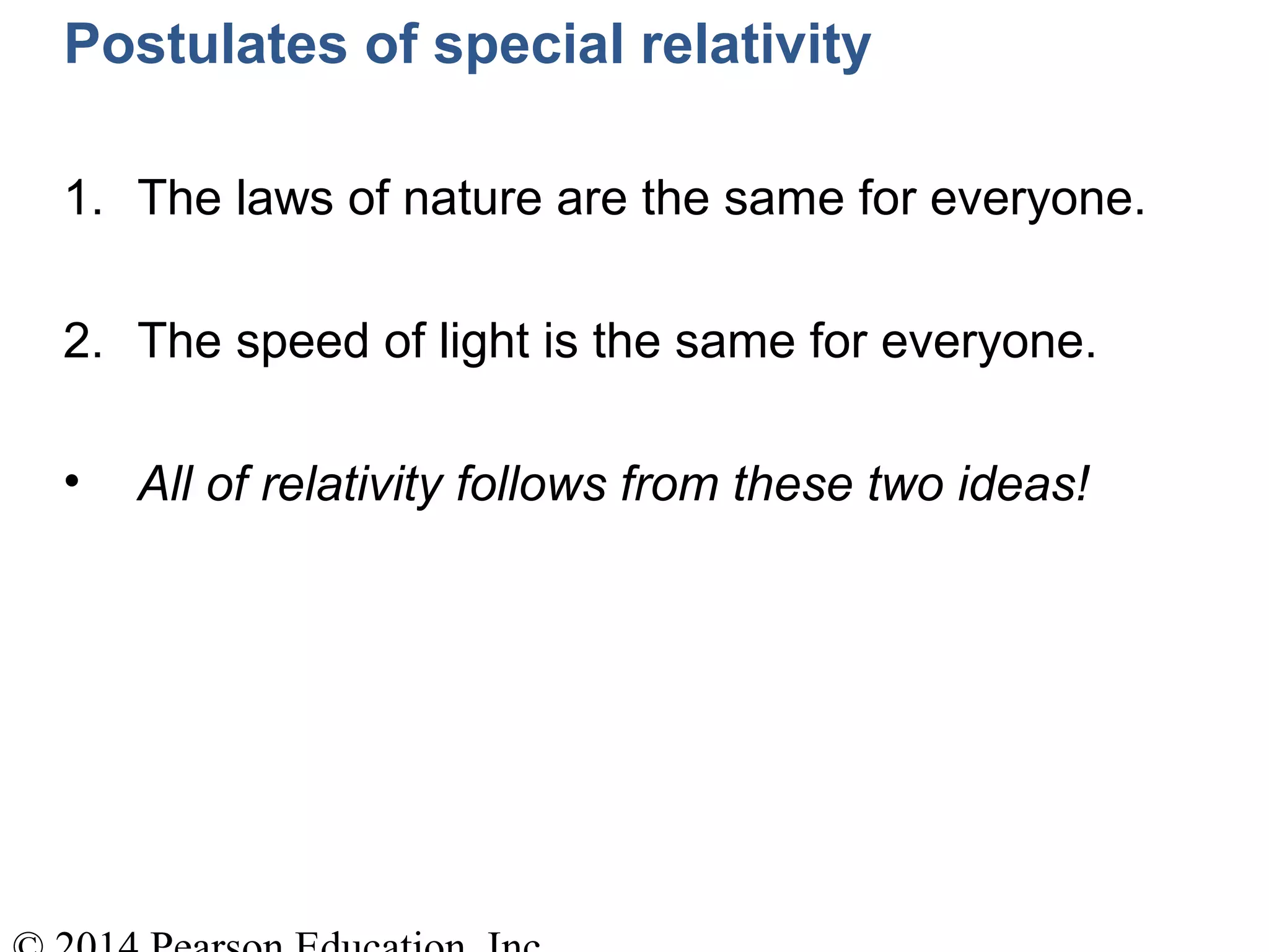 Postulates of special relativity
1. The laws of nature are the same for everyone.
2. The speed of light is the same for everyone.
• All of relativity follows from these two ideas!
 
