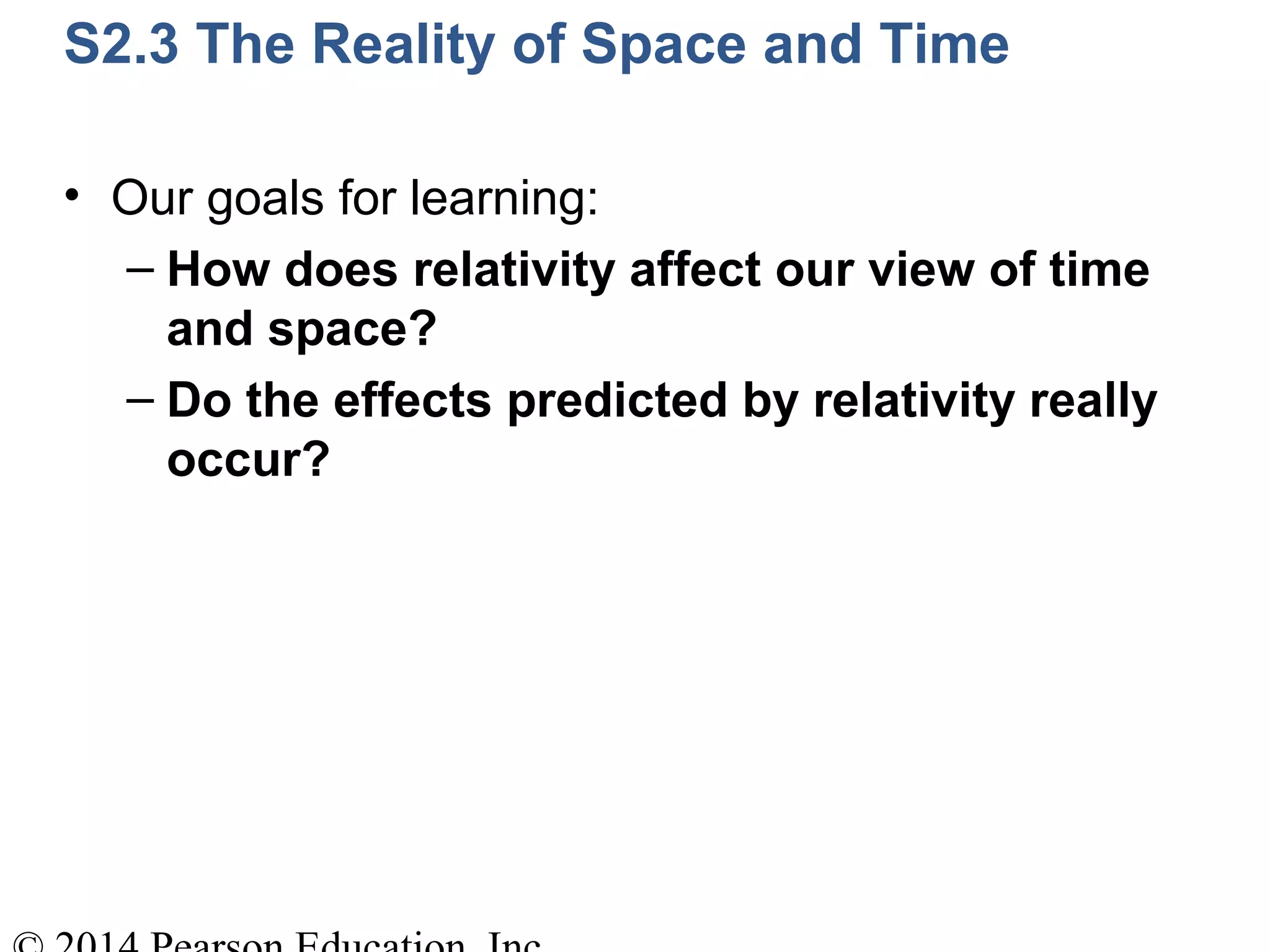 S2.3 The Reality of Space and Time
• Our goals for learning:
– How does relativity affect our view of time
and space?
– Do the effects predicted by relativity really
occur?
 
