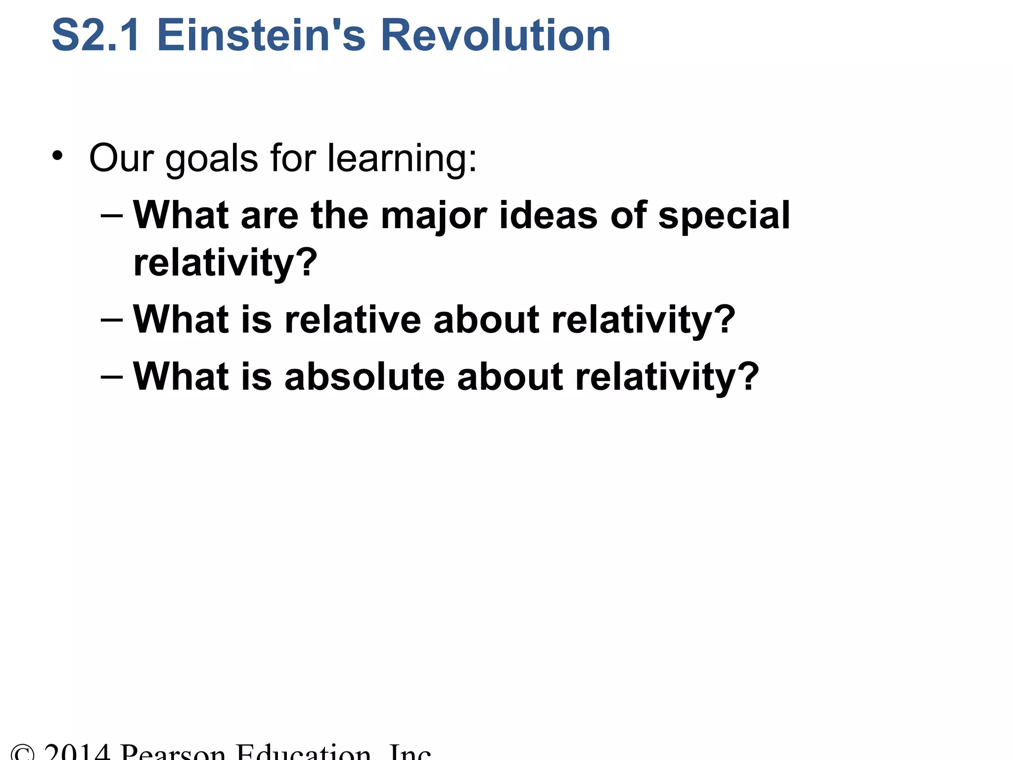 S2.1 Einstein's Revolution
• Our goals for learning:
– What are the major ideas of special
relativity?
– What is relative about relativity?
– What is absolute about relativity?
 