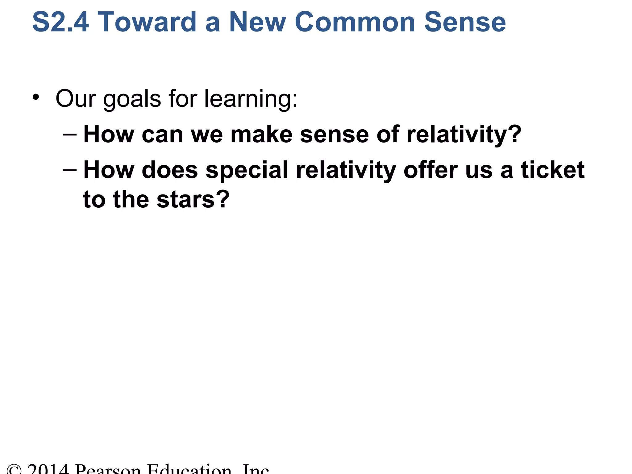 S2.4 Toward a New Common Sense
• Our goals for learning:
– How can we make sense of relativity?
– How does special relativity offer us a ticket
to the stars?
 