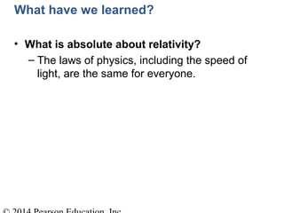 What have we learned?
• What is absolute about relativity?
– The laws of physics, including the speed of
light, are the same for everyone.
 