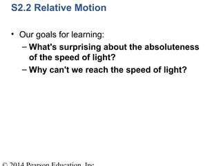 S2.2 Relative Motion
• Our goals for learning:
– What's surprising about the absoluteness
of the speed of light?
– Why can't we reach the speed of light?
 