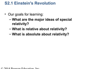 S2.1 Einstein's Revolution
• Our goals for learning:
– What are the major ideas of special
relativity?
– What is relative about relativity?
– What is absolute about relativity?
 