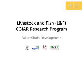 Livestock and Fish (L&F)
CGIAR Research Program
  Value Chain Development
 
