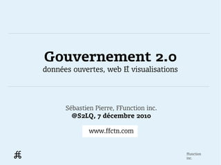 Gouvernement 2.0
données ouvertes, web & visualisations




      Sébastien Pierre, FFunction inc.
        @S2LQ, 7 décembre 2010

              www.ffctn.com


                                         ffunction
                                         inc.
 