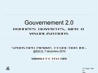 Gouvernement 2.0 données ouvertes, web & visualisations Sébastien Pierre, FFunction inc. @S2LQ, 7 décembre 2010 www.ffctn.com 