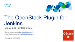 Simple and Painless CI/CD
The OpenStack Plugin for
Jenkins
Naama Bamberger (nabamber@cisco.com)
Maish Saidel-Keesing (msaidelk@cisco.com)
Monday, June 15, 2015
 