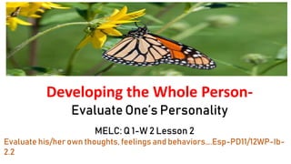 Developing the Whole Person-
Evaluate One’s Personality
MELC: Q 1-W 2 Lesson 2
Evaluate his/her own thoughts, feelings and behaviors….Esp-PD11/12WP-Ib-
2.2
 