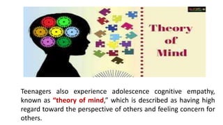 Teenagers also experience adolescence cognitive empathy,
known as “theory of mind,” which is described as having high
regard toward the perspective of others and feeling concern for
others.
 