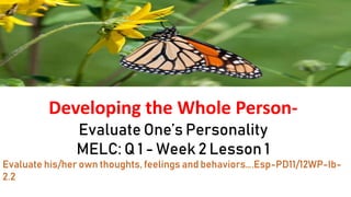 Developing the Whole Person-
Evaluate One’s Personality
MELC: Q 1 - Week 2 Lesson 1
Evaluate his/her own thoughts, feelings and behaviors….Esp-PD11/12WP-Ib-
2.2
 
