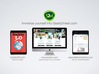 myowns2m.comsociety30.com serendipitymachine.com
read our vision become part of our concept join our virtual blankets
Immerse yourself into Seats2meet.com
 