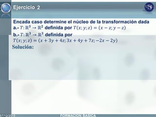 Ejercicio 2
Encada caso determine el núcleo de la transformación dada
a.- 𝑇: ℝ 𝟑
→ ℝ 𝟐
definida por 𝑇 𝑥; 𝑦; 𝑧 = 𝑥 − 𝑧; 𝑦 − 𝑧
b.- 𝑇: ℝ 𝟑
→ ℝ 𝟑
definida por
𝑇 𝑥; 𝑦; 𝑧 = 𝑥 + 3𝑦 + 4𝑧; 3𝑥 + 4𝑦 + 7𝑧; −2𝑥 − 2𝑦
Solución:
 
