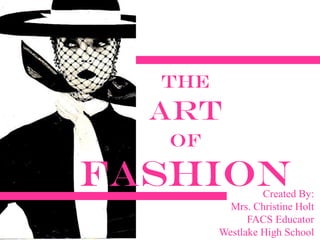 The
Art
of
Fashion
Created By:
Mrs. Christine Holt
FACS Educator
Westlake High School
 