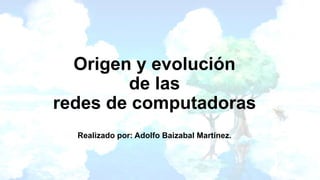 Origen y evolución
de las
redes de computadoras
Realizado por: Adolfo Baizabal Martinez.
 