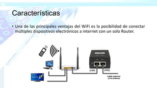 Características
• Una de las principales ventajas del WiFi es la posibilidad de conectar
múltiples dispositivos electrónicos a internet con un solo Router.
 