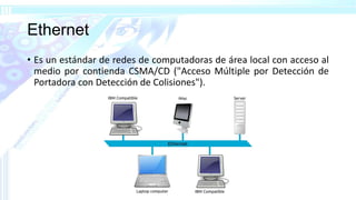 Ethernet
• Es un estándar de redes de computadoras de área local con acceso al
medio por contienda CSMA/CD ("Acceso Múltiple por Detección de
Portadora con Detección de Colisiones").
 
